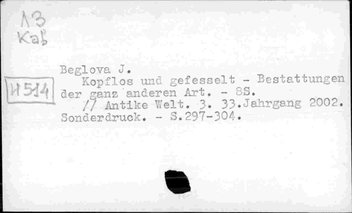 ﻿1\Ъ
И5Й
Beglova J.
Kopflos und gefesselt - Bestattungen der ganz anderen Art. - 8S.
// Antike Welt. 3. 33.Jahrgang 2002.
Sonderdruck. - S.297-304.